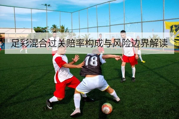 足彩混合过关赔率构成与风险边界解读