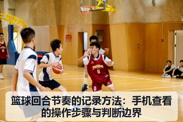 篮球回合节奏的记录方法:手机查看的操作步骤与判断边界